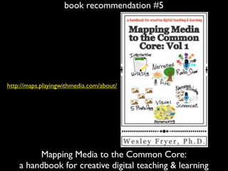 book recommendation #5
Mapping Media to the Common Core:
a handbook for creative digital teaching & learning
http://maps.playingwithmedia.com/about/
 