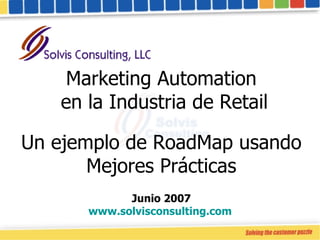 Marketing Automation  en la Industria de Retail Un ejemplo de RoadMap usando Mejores Prácticas Junio 2007 www.solvisconsulting.com   