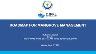 ROADMAP FOR MANGROVE MANAGEMENT
Muhammad Yusuf
Director
DIRECTORATE OF THE COASTAL AND SMALL ISLANDS UTILIZATION
Jakarta, March 31st 2022
 