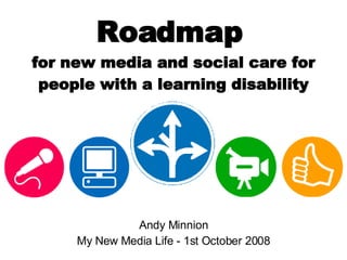 Roadmap  for new media and social care for people with a learning disability Andy Minnion My New Media Life - 1st October 2008 