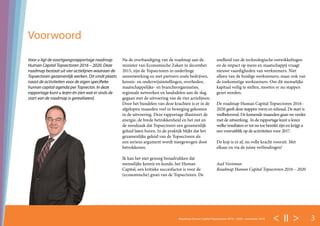 < II > 3Roadmap Human Capital Topsectoren 2016 – 2020 - november 2016
Voor u ligt de voortgangsrapportage roadmap
Human Capital Topsectoren 2016 – 2020. Deze
roadmap bestaat uit vier actielijnen waaraan de
Topsectoren gezamenlijk werken. Dit vindt plaats
naast de activiteiten voor de eigen specifieke
human capital agenda per Topsector. In deze
rapportage kunt u lezen én zien wat er sinds de
start van de roadmap is gerealiseerd.
Na de overhandiging van de roadmap aan de
minister van Economische Zaken in december
2015, zijn de Topsectoren in onderlinge
samenwerking en met partners zoals bedrijven,
kennis- en onderwijsinstellingen, overheden,
maatschappelijke- en brancheorganisaties,
regionale netwerken en landsdelen aan de slag
gegaan met de uitvoering van de vier actielijnen.
Door het bundelen van deze krachten is er in de
afgelopen maanden veel in beweging gekomen
in de uitvoering. Deze rapportage illustreert de
energie, de brede betrokkenheid en het nut en
de noodzaak dat Topsectoren een gezamenlijk
geluid laten horen. In de praktijk blijkt dat het
gezamenlijke geluid van de Topsectoren als
een serieus argument wordt meegewogen door
betrokkenen.
Ik kan het niet genoeg benadrukken dat
menselijke kennis en kunde, het Human
Capital, een kritieke succesfactor is voor de
(economische) groei van de Topsectoren. De
snelheid van de technologische ontwikkelingen
en de impact op mens en maatschappij vraagt
nieuwe vaardigheden van werknemers. Niet
alleen van de huidige werknemers, maar ook van
de toekomstige werknemers. Om dit menselijke
kapitaal veilig te stellen, moeten er nu stappen
gezet worden.
De roadmap Human Capital Topsectoren 2016 -
2020 geeft deze stappen vorm en inhoud. De start is
veelbelovend. De komende maanden gaan we verder
met de uitwerking. In de rapportage kunt u lezen
welke resultaten er tot nu toe bereikt zijn en krijgt u
een vooruitblik op de activiteiten voor 2017.
De kop is er af, nu volle kracht vooruit. Met
elkaar en via de juiste verbindingen!
Aad Veenman
Roadmap Human Capital Topsectoren 2016 – 2020
Voorwoord
 