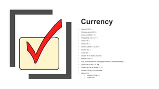 Currency
• OpenJDK 8/11 ✓
• Windows server 2019 ✓
• iSeries (AS/400) 7.3 ✓
• PostgreSQL v10 & v11 ✓
• Oracle 18c ✓
• Oracle 19c ✓
• Informix CSDK 4.1 on AIX ✓
• XCode 10.2 ✓
• Cordova 9 ✓
• Sybase 16 on SUSE Linux 12 ✓
• RedHat Linux 8 ✓
• SQL2014/Azure SQL manages instance CentOS/RedHat ✓
• Oracle 19c on AIX 7.1
• Oracle 18c/19c on Solaris 11.3 ✓
• Informix CSDK 4.5 on Windows
• IBM AIX 7.2
• Informix CSDK 4.5
• Oracle 19c
 