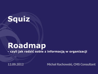 Squiz


Roadmap
- czyli jak radzić sobie z informacją w organizacji



12.09.2012               Michał Rachowski, CMS Consultant
 