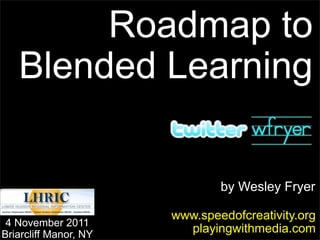 Roadmap to
   Blended Learning


                               by Wesley Fryer

                       www.speedofcreativity.org
 4 November 2011
Briarcliff Manor, NY
                         playingwithmedia.com
 