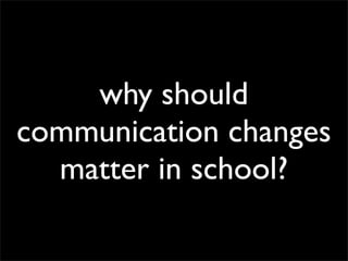 why should
communication changes
  matter in school?
 