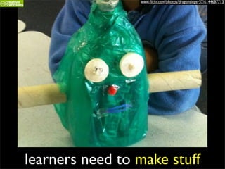 www.ﬂickr.com/photos/dragonsinger57/6144687713




learners need to make stuff
 