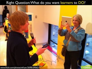 Right Question: What do you want learners to DO?




www.ﬂickr.com/photos/wfryer/5698109062/
 