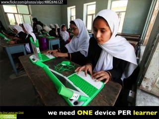 www.ﬂickr.com/photos/olpc/4882646127




by One Laptop per Child
                            we need ONE device PER learner
 