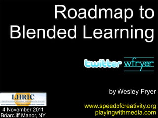 Roadmap to
   Blended Learning


                               by Wesley Fryer

                       www.speedofcreativity.org
 4 November 2011
Briarcliff Manor, NY
                         playingwithmedia.com
 