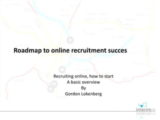 Roadmap to online recruitment succes


            Recruiting online, how to start
                   A basic overview
                          By
                 Gordon Lokenberg
 