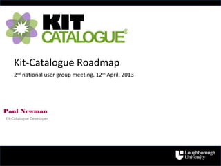 Paul Newman
Kit-Catalogue Developer
2nd
national user group meeting, 12th
April, 2013
KIT
CATALOGUE
®
Kit-Catalogue Roadmap
 