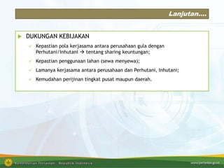 Lanjutan….
 DUKUNGAN KEBIJAKAN
 Kepastian pola kerjasama antara perusahaan gula dengan
Perhutani/Inhutani  tentang sharing keuntungan;
 Kepastian penggunaan lahan (sewa menyewa);
 Lamanya kerjasama antara perusahaan dan Perhutani, Inhutani;
 Kemudahan perijinan tingkat pusat maupun daerah.
 