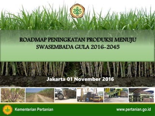 Kementerian Pertanian www.pertanian.go.id
Jakarta 01 November 2016
ROADMAP PENINGKATAN PRODUKSI MENUJU
SWASEMBADA GULA 2016-2045
 