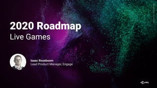 GenerativeArt—MadewithUnity
2020 Roadmap
Live Games
Isaac Roseboom
Lead Product Manager, Engage
 
