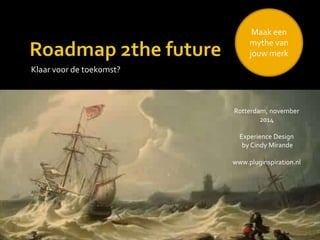 Klaar voor de toekomst?
Rotterdam, november
2014
Experience Design
by Cindy Mirande
www.pluginspiration.nl
Maak een
mythe van
jouw merk
 