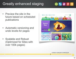 Greatly enhanced staging
• Preview the site in the
future based on scheduled
publications
• Automatic versioning and
undo levels for pages
• Scalable and Robust
(Optimized for Sites with
over 100k pages)
12
 
