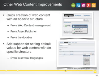 Other Web Content Improvements
• Quick creation of web content
with an specific structure
– From Web Content management
– From Asset Publisher
– From the dockbar
• Add support for setting default
values for web content with an
specific structure
– Even in several languages
20
 