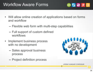 Workflow Aware Forms
• Will allow online creation of applications based on forms
and workflow
– Flexible web form with multi-step capabilities
– Full support of custom defined
workflows
• Implement business process
with no development
– Sales approval business
process
– Project definition process
26
 