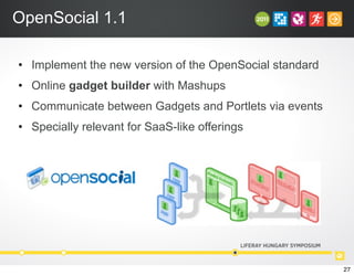 OpenSocial 1.1
• Implement the new version of the OpenSocial standard
• Online gadget builder with Mashups
• Communicate between Gadgets and Portlets via events
• Specially relevant for SaaS-like offerings
27
 