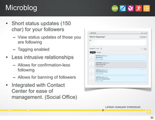 Microblog
• Short status updates (150
char) for your followers
– View status updates of those you
are following
– Tagging enabled
• Less intrusive relationships
– Allows for confirmation-less
following
– Allows for banning of followers
• Integrated with Contact
Center for ease of
management. (Social Office)
30
 