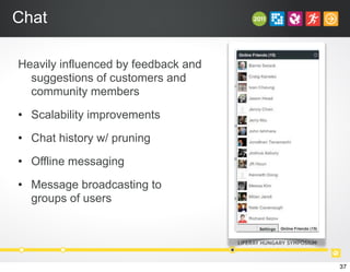 Chat
Heavily influenced by feedback and
suggestions of customers and
community members
• Scalability improvements
• Chat history w/ pruning
• Offline messaging
• Message broadcasting to
groups of users
37
 