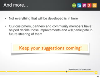 And more...
• Not everything that will be developed is in here
• Our customers, partners and community members have
helped decide these improvements and will participate in
future steering of them
Keep your suggestions coming!
49
 