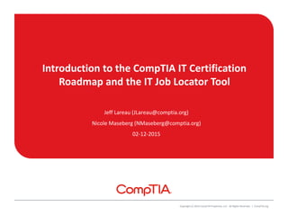 Introduction to the CompTIA IT Certification
Roadmap and the IT Job Locator Tool
Jeff Lareau (JLareau@comptia.org)
Nicole Maseberg (NMaseberg@comptia.org)
02-12-2015
Copyright (c) 2014 CompTIA Properties, LLC. All Rights Reserved. | CompTIA.org
 