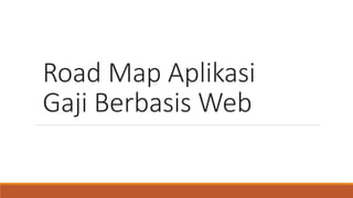 Road Map Aplikasi
Gaji Berbasis Web
 