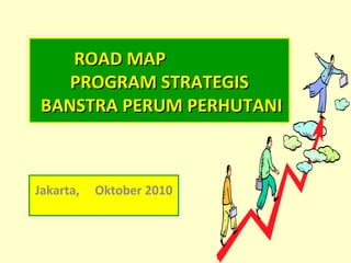 ROAD MAP
    ROAD MAP
   PROGRAM STRATEGIS
   PROGRAM STRATEGIS
BANSTRA PERUM PERHUTANI
BANSTRA PERUM PERHUTANI



Jakarta, Oktober 2010
 Jakarta, Oktober 2010
 