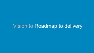 Vision to Roadmap to delivery
 