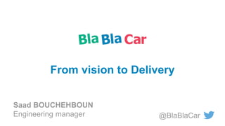 @BlaBlaCar
From vision to Delivery
Saad BOUCHEHBOUN
Engineering manager
 