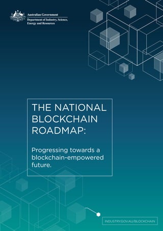 THE NATIONAL
BLOCKCHAIN
ROADMAP:
Progressing towards a
blockchain-empowered
future.
INDUSTRY.GOV.AU/BLOCKCHAIN
 