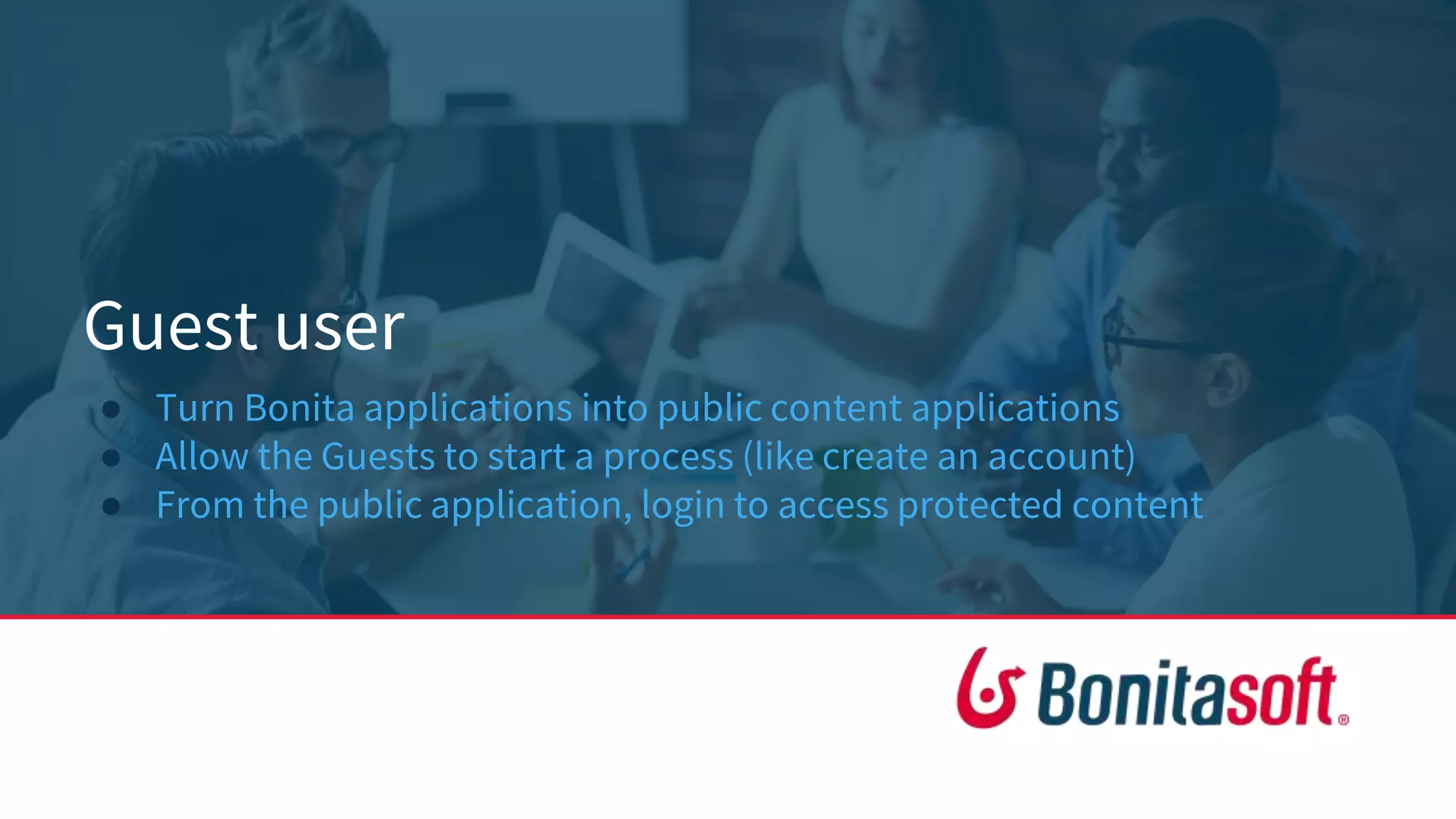 Guest user
● Turn Bonita applications into public content applications
● Allow the Guests to start a process (like create an account)
● From the public application, login to access protected content