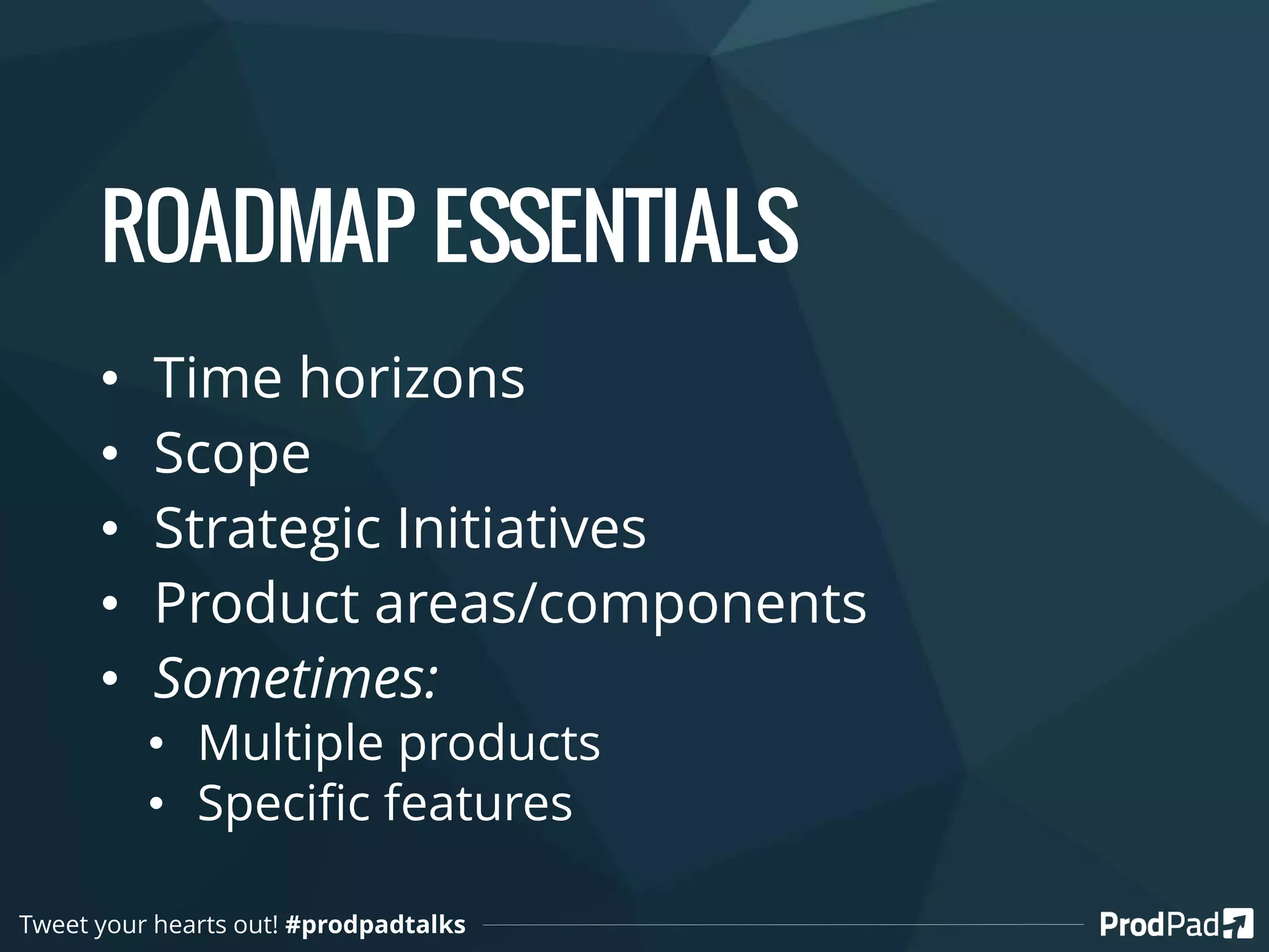 ROADMAP ESSENTIALS
• Time horizons
• Scope
• Strategic Initiatives
• Product areas/components
• Sometimes:
• Multiple products
• Specific features
Tweet your hearts out! #prodpadtalks
 
