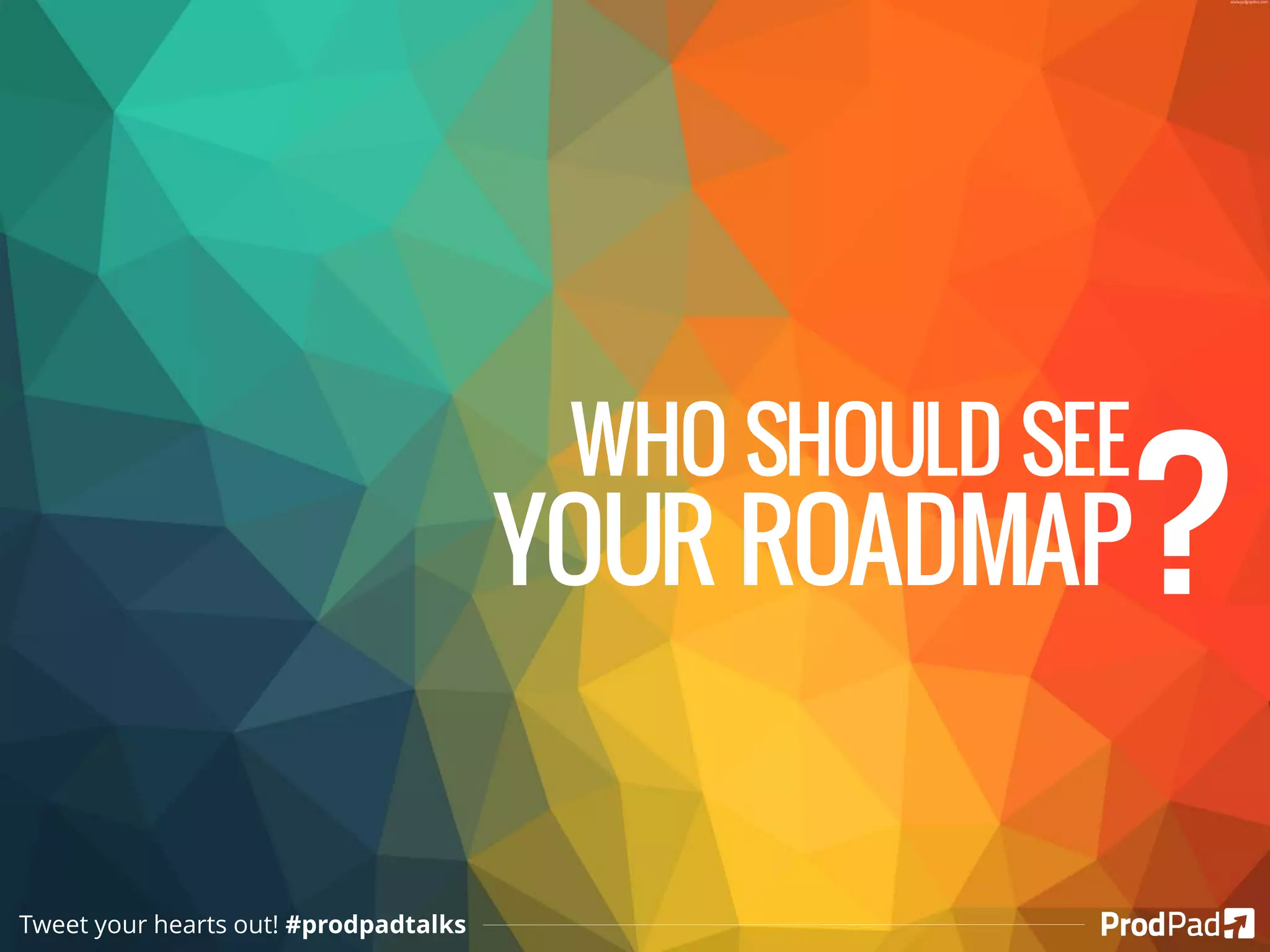 WHO SHOULD SEE
YOUR ROADMAP?
Tweet your hearts out! #prodpadtalks
 