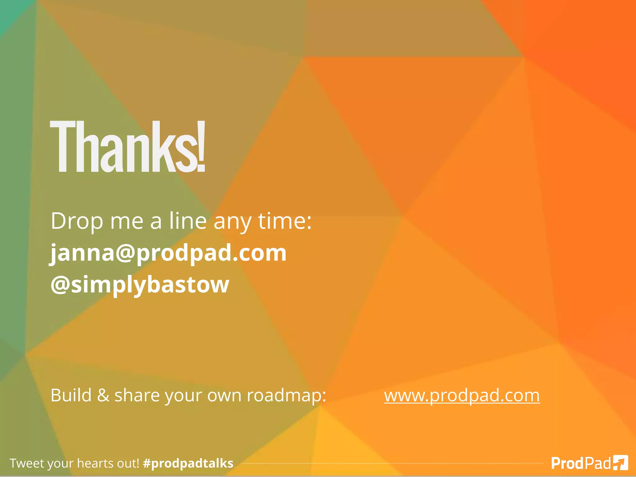 Thanks!
Drop me a line any time:
janna@prodpad.com
@simplybastow
Build & share your own roadmap: www.prodpad.com
Tweet your hearts out! #prodpadtalks
 