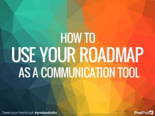 Tweet your hearts out! #prodpadtalks
HOW TO
USE YOUR ROADMAP
AS A COMMUNICATION TOOL
 