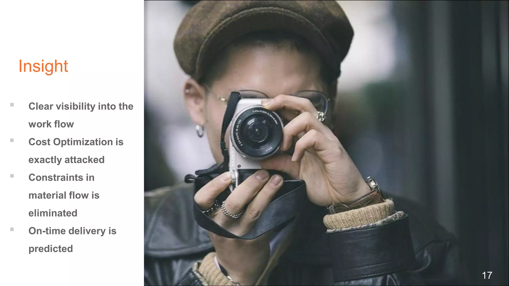 Insight
17
▪ Clear visibility into the
work flow
▪ Cost Optimization is
exactly attacked
▪ Constraints in
material flow is
eliminated
▪ On-time delivery is
predicted
 