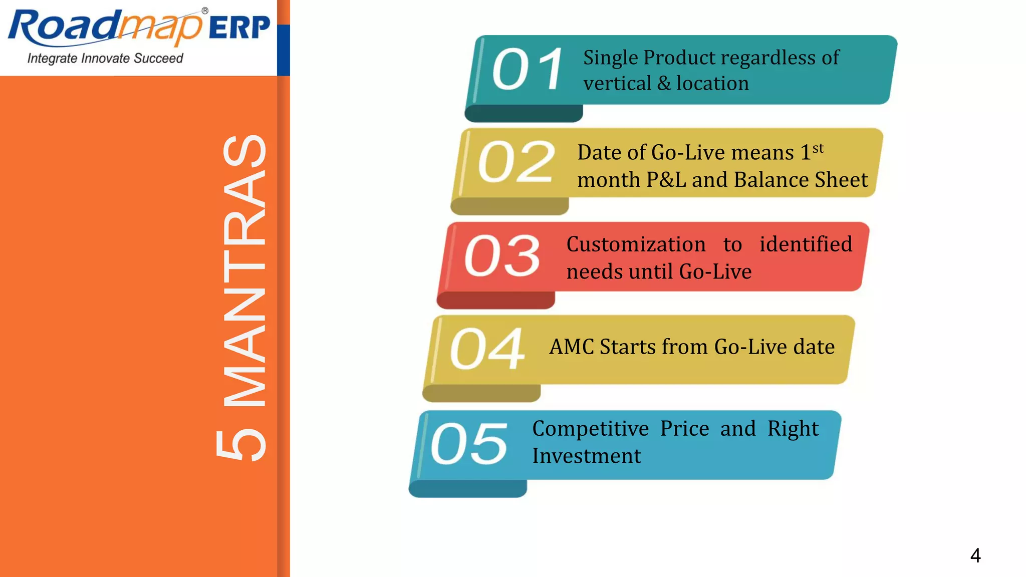 4
4
Single Product regardless of
vertical & location
Date of Go-Live means 1st
month P&L and Balance Sheet
Customization to identified
needs until Go-Live
AMC Starts from Go-Live date
Competitive Price and Right
Investment
5MANTRAS
 