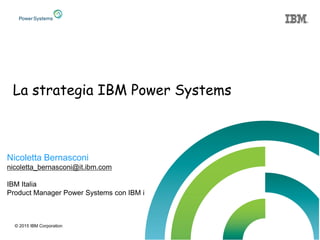 © 2015 IBM Corporation
Nicoletta Bernasconi
nicoletta_bernasconi@it.ibm.com
IBM Italia
Product Manager Power Systems con IBM i
La strategia IBM Power Systems
 
