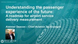 © Amor Group, a Lockheed Martin company 2013

Understanding the passenger
experience of the future:
A roadmap for airport service
delivery measurement
Alaistair Deacon – Chief Aviation Technologist

 