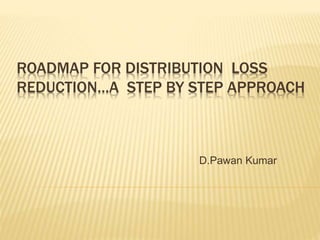 ROADMAP FOR DISTRIBUTION LOSS
REDUCTION…A STEP BY STEP APPROACH
D.Pawan Kumar
 