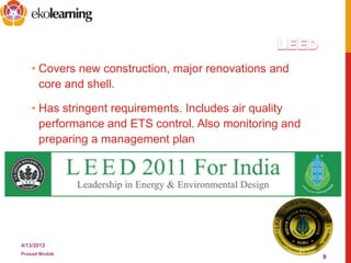 • Covers new construction, major renovations and
core and shell.
• Has stringent requirements. Includes air quality
performance and ETS control. Also monitoring and
preparing a management plan
4/13/2012
Prasad Modak
9
 