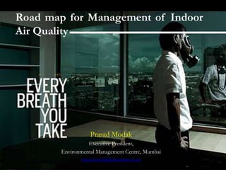 Road map for Management of Indoor
Air Quality




                   Prasad Modak
                  Executive President,
        Environmental Management Centre, Mumbai
               prasad.modak@emcentre.com
 