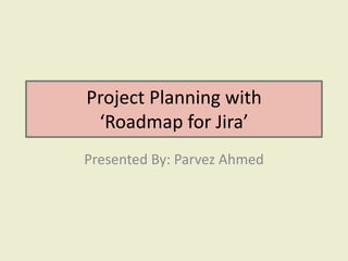Project Planning with
‘Roadmap for Jira’
Presented By: Parvez Ahmed
 