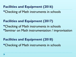 Facilities and Equipment (2016)
Checking of Math instruments in schools
Facilities and Equipment (2017)
Checking of Math instruments in schools
Seminar on Math instrumentation / improvisation
Facilities and Equipment (2018)
Checking of Math instruments in schools
 