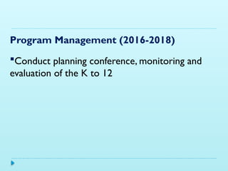 Program Management (2016-2018)
Conduct planning conference, monitoring and
evaluation of the K to 12
 