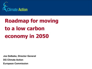 1 Roadmap for moving to a low carbon economy in 2050 JosDelbeke, Director General DG Climate Action  European Commission 