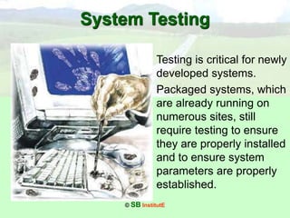 © SB InstitutE
System Testing
• Testing is critical for newly
developed systems.
• Packaged systems, which
are already running on
numerous sites, still
require testing to ensure
they are properly installed
and to ensure system
parameters are properly
established.
 