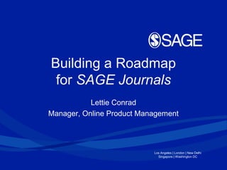 Building a Roadmap
 for SAGE Journals
           Lettie Conrad
Manager, Online Product Management




                           Los Angeles | London | New Delhi
                             Singapore | Washington DC
 